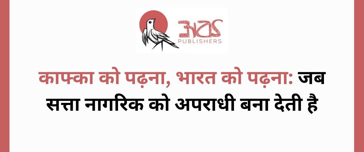 काफ्का को पढ़ना, भारत को पढ़ना: जब सत्ता नागरिक को अपराधी बना देती है